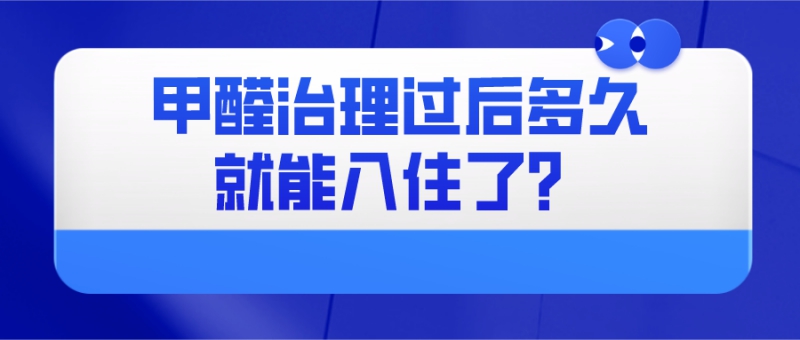 甲醛治理公司治理后多久就可以入住了 甲醛治理公司治理后多久就可以入住了