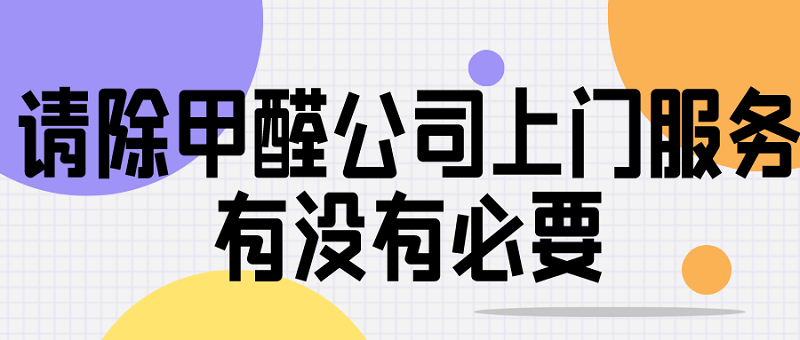 请除甲醛公司上门服务有没有必要 请除甲醛公司上门服务有没有必要