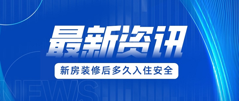 新房装修完多久入住比较安全 新房装修完多久入住比较安全