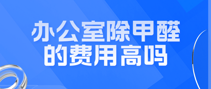 办公室除甲醛的费用高吗?多种因素决定价格 办公室除甲醛的费用高吗?多种因素决定价格