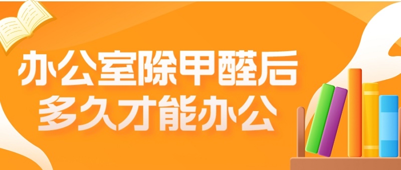 办公室除甲醛后多久时间才能办公? 办公室除甲醛后多久时间才能办公?